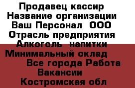 Продавец-кассир › Название организации ­ Ваш Персонал, ООО › Отрасль предприятия ­ Алкоголь, напитки › Минимальный оклад ­ 13 000 - Все города Работа » Вакансии   . Костромская обл.